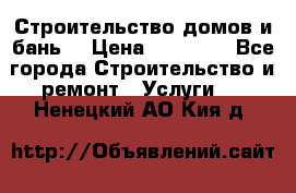 Строительство домов и бань  › Цена ­ 10 000 - Все города Строительство и ремонт » Услуги   . Ненецкий АО,Кия д.